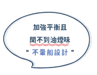 加強平衡且聞不到油煙味，不暈船設計